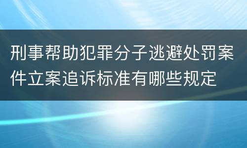 刑事帮助犯罪分子逃避处罚案件立案追诉标准有哪些规定
