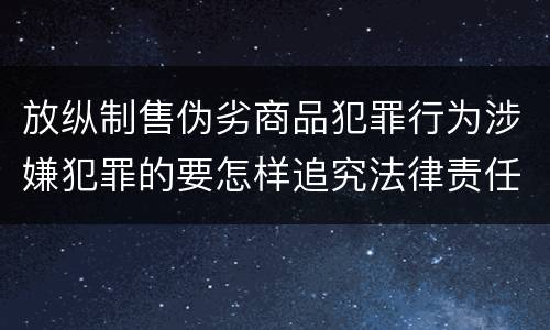 放纵制售伪劣商品犯罪行为涉嫌犯罪的要怎样追究法律责任