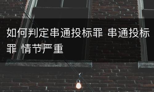 如何判定串通投标罪 串通投标罪 情节严重