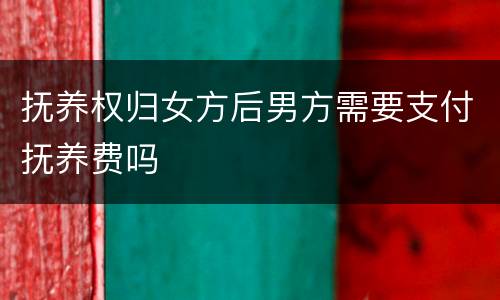抚养权归女方后男方需要支付抚养费吗