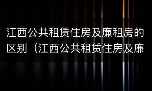 江西公共租赁住房及廉租房的区别（江西公共租赁住房及廉租房的区别在哪）
