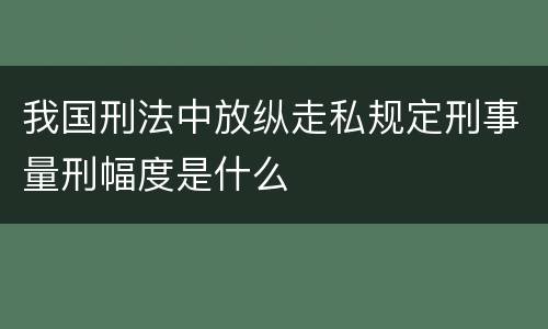 我国刑法中放纵走私规定刑事量刑幅度是什么