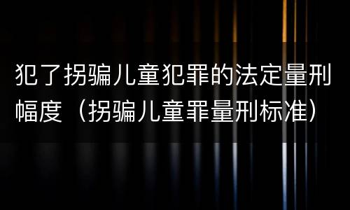 犯了拐骗儿童犯罪的法定量刑幅度（拐骗儿童罪量刑标准）