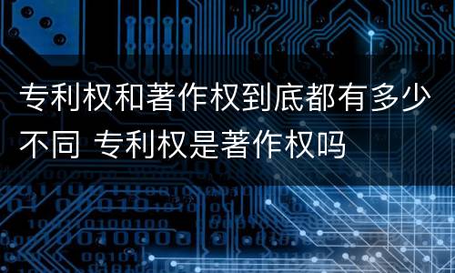 专利权和著作权到底都有多少不同 专利权是著作权吗