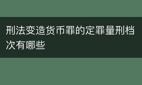刑法变造货币罪的定罪量刑档次有哪些