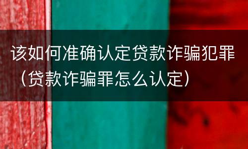 该如何准确认定贷款诈骗犯罪（贷款诈骗罪怎么认定）