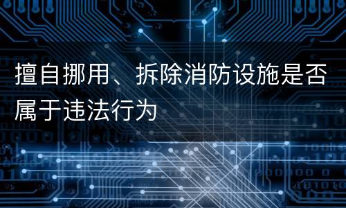 擅自挪用、拆除消防设施是否属于违法行为