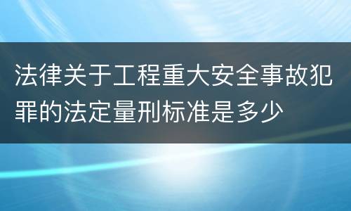 法律关于工程重大安全事故犯罪的法定量刑标准是多少