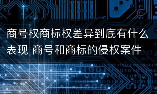商号权商标权差异到底有什么表现 商号和商标的侵权案件