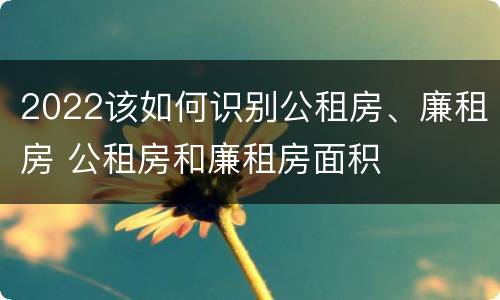 2022该如何识别公租房、廉租房 公租房和廉租房面积