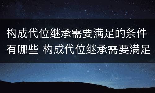 构成代位继承需要满足的条件有哪些 构成代位继承需要满足的条件有哪些呢