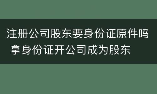 注册公司股东要身份证原件吗 拿身份证开公司成为股东