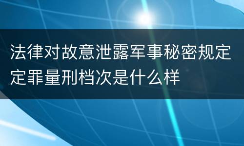 法律对故意泄露军事秘密规定定罪量刑档次是什么样