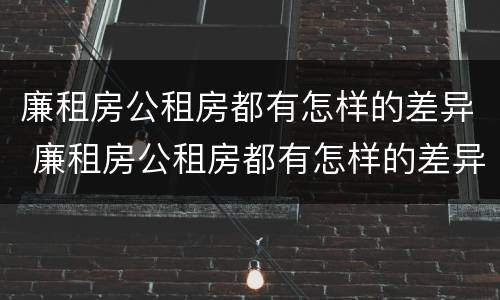 廉租房公租房都有怎样的差异 廉租房公租房都有怎样的差异呢