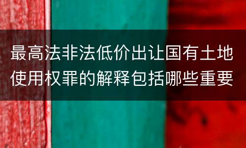 最高法非法低价出让国有土地使用权罪的解释包括哪些重要规定