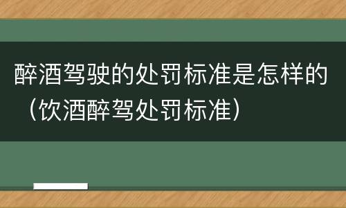 醉酒驾驶的处罚标准是怎样的（饮酒醉驾处罚标准）