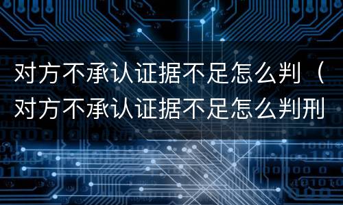 对方不承认证据不足怎么判（对方不承认证据不足怎么判刑）