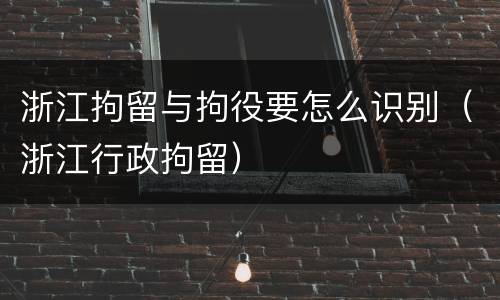 浙江拘留与拘役要怎么识别（浙江行政拘留）