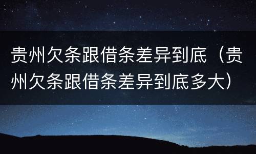 贵州欠条跟借条差异到底（贵州欠条跟借条差异到底多大）