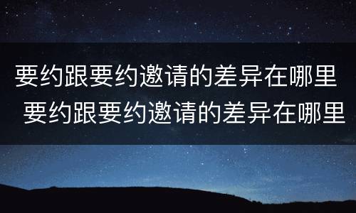 要约跟要约邀请的差异在哪里 要约跟要约邀请的差异在哪里