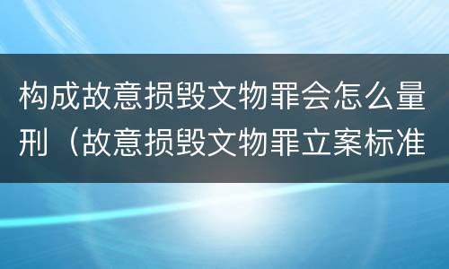 构成故意损毁文物罪会怎么量刑（故意损毁文物罪立案标准）