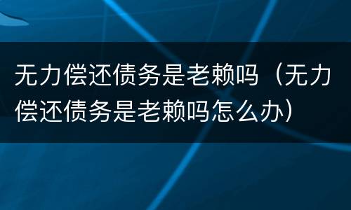 无力偿还债务是老赖吗（无力偿还债务是老赖吗怎么办）