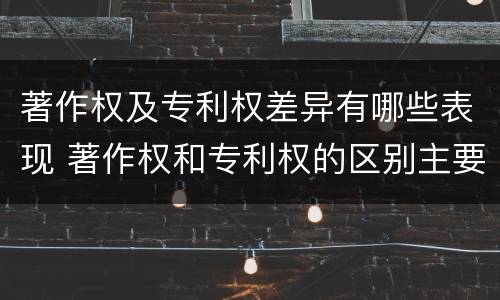 著作权及专利权差异有哪些表现 著作权和专利权的区别主要表现为
