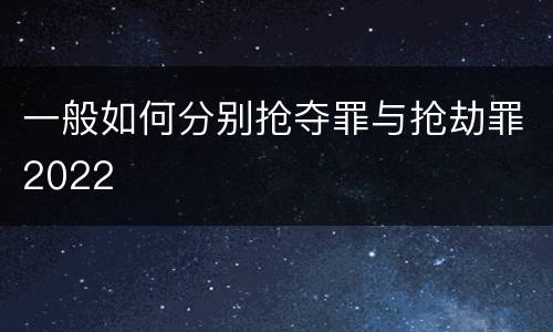 一般如何分别抢夺罪与抢劫罪2022