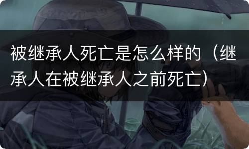 被继承人死亡是怎么样的（继承人在被继承人之前死亡）
