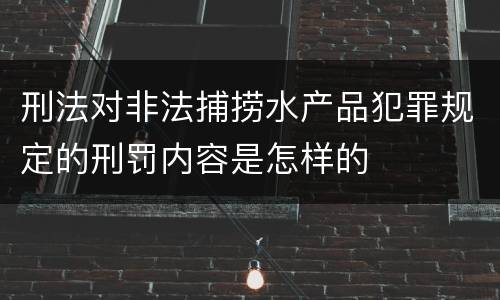 刑法对非法捕捞水产品犯罪规定的刑罚内容是怎样的