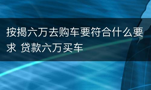 按揭六万去购车要符合什么要求 贷款六万买车