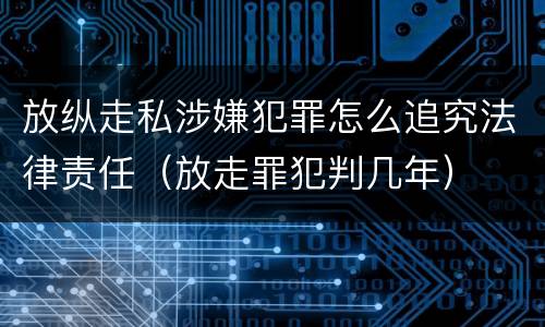 放纵走私涉嫌犯罪怎么追究法律责任（放走罪犯判几年）