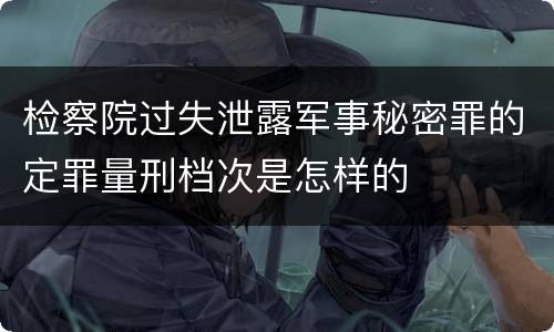 检察院过失泄露军事秘密罪的定罪量刑档次是怎样的