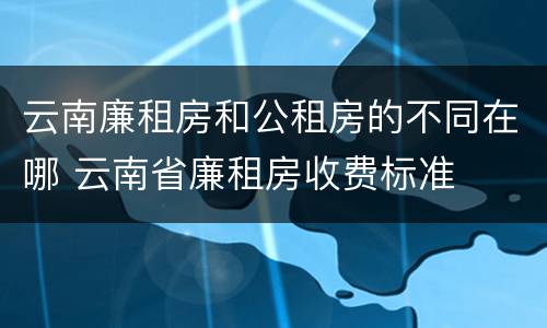 云南廉租房和公租房的不同在哪 云南省廉租房收费标准