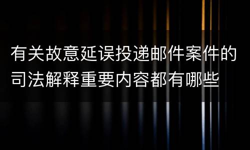 有关故意延误投递邮件案件的司法解释重要内容都有哪些