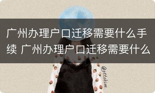 广州办理户口迁移需要什么手续 广州办理户口迁移需要什么手续和证件