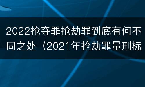 2022抢夺罪抢劫罪到底有何不同之处（2021年抢劫罪量刑标准）