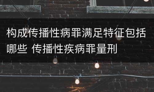 构成传播性病罪满足特征包括哪些 传播性疾病罪量刑