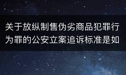关于放纵制售伪劣商品犯罪行为罪的公安立案追诉标准是如何规定