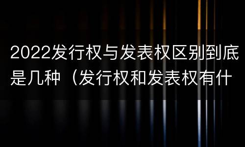2022发行权与发表权区别到底是几种（发行权和发表权有什么区别）