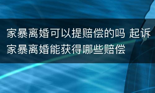 家暴离婚可以提赔偿的吗 起诉家暴离婚能获得哪些赔偿