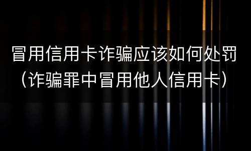 冒用信用卡诈骗应该如何处罚（诈骗罪中冒用他人信用卡）