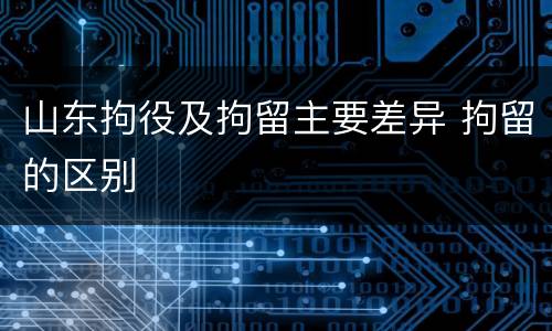 山东拘役及拘留主要差异 拘留的区别