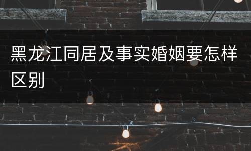 黑龙江同居及事实婚姻要怎样区别