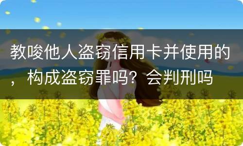 教唆他人盗窃信用卡并使用的，构成盗窃罪吗？会判刑吗