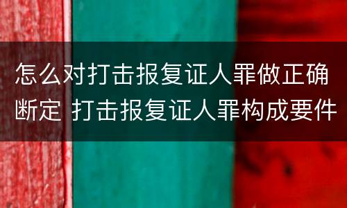 怎么对打击报复证人罪做正确断定 打击报复证人罪构成要件