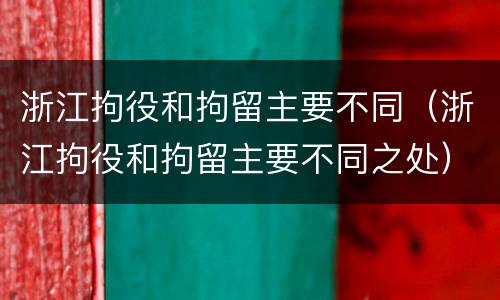 浙江拘役和拘留主要不同（浙江拘役和拘留主要不同之处）