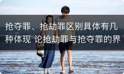 抢夺罪、抢劫罪区别具体有几种体现 论抢劫罪与抢夺罪的界限