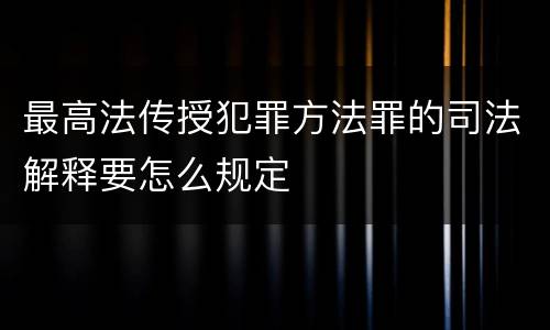 最高法传授犯罪方法罪的司法解释要怎么规定