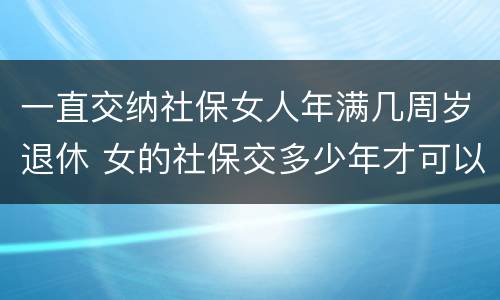 一直交纳社保女人年满几周岁退休 女的社保交多少年才可以领退休金吗